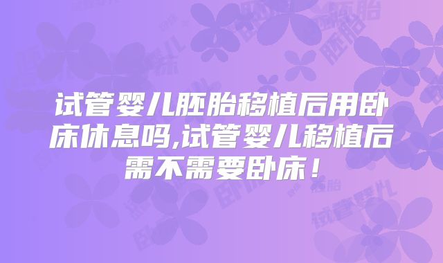 试管婴儿胚胎移植后用卧床休息吗,试管婴儿移植后需不需要卧床！
