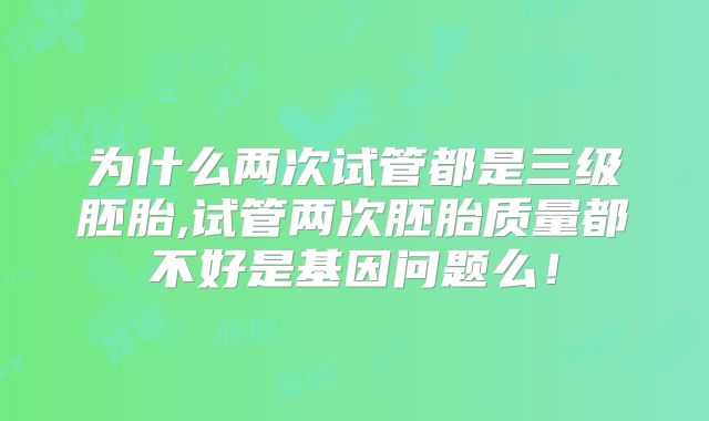 为什么两次试管都是三级胚胎,试管两次胚胎质量都不好是基因问题么！