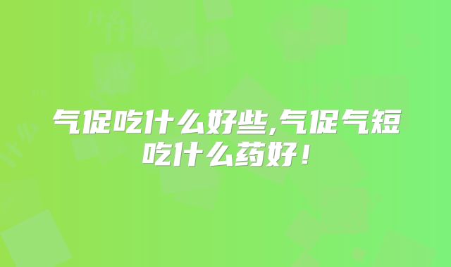 气促吃什么好些,气促气短吃什么药好!