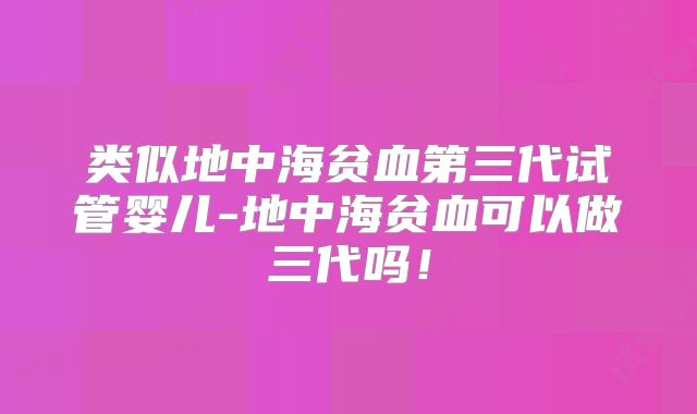 类似地中海贫血第三代试管婴儿-地中海贫血可以做三代吗!