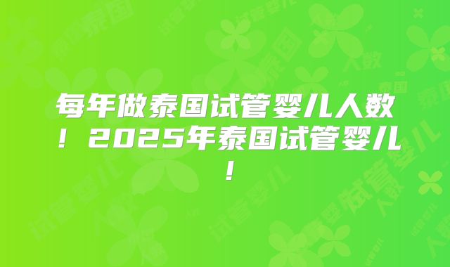 每年做泰国试管婴儿人数!2025年泰国试管婴儿!