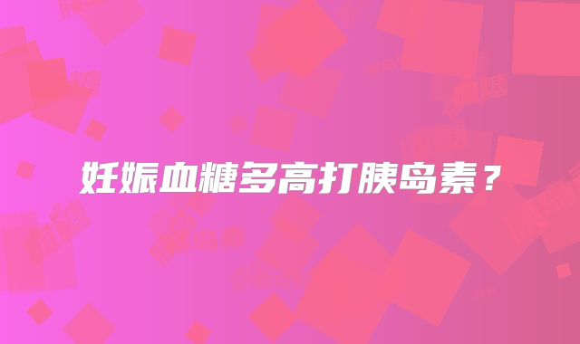 妊娠血糖多高打胰岛素?