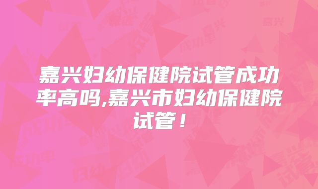 嘉兴妇幼保健院试管成功率高吗,嘉兴市妇幼保健院试管！