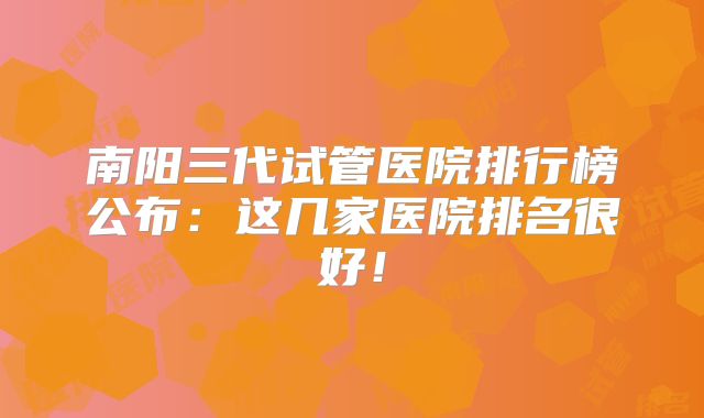 南阳三代试管医院排行榜公布：这几家医院排名很好！