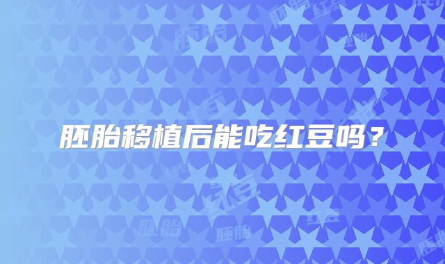 胚胎移植后能吃红豆吗？