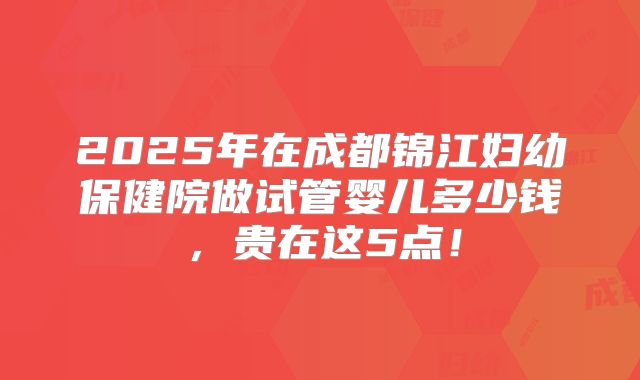 2025年在成都锦江妇幼保健院做试管婴儿多少钱，贵在这5点！