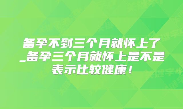备孕不到三个月就怀上了_备孕三个月就怀上是不是表示比较健康!