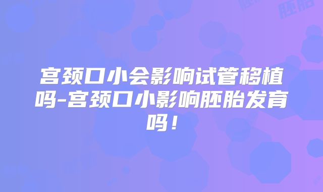 宫颈口小会影响试管移植吗-宫颈口小影响胚胎发育吗!