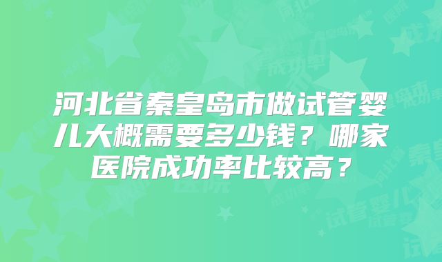 河北省秦皇岛市做试管婴儿大概需要多少钱？哪家医院成功率比较高？