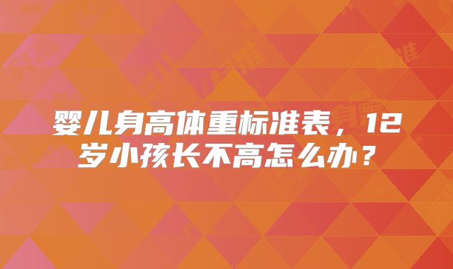 婴儿身高体重标准表,12岁小孩长不高怎么办?