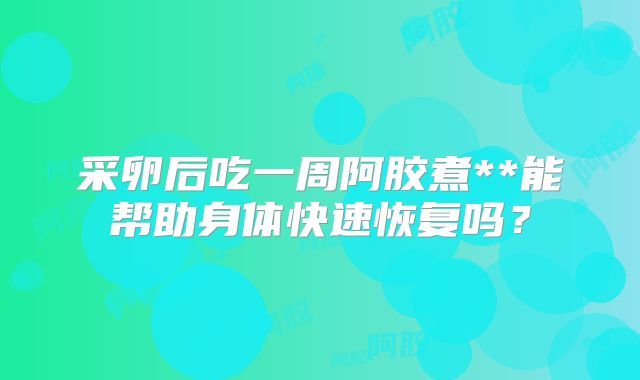 采卵后吃一周阿胶煮**能帮助身体快速恢复吗？