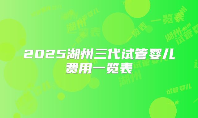 2025湖州三代试管婴儿费用一览表