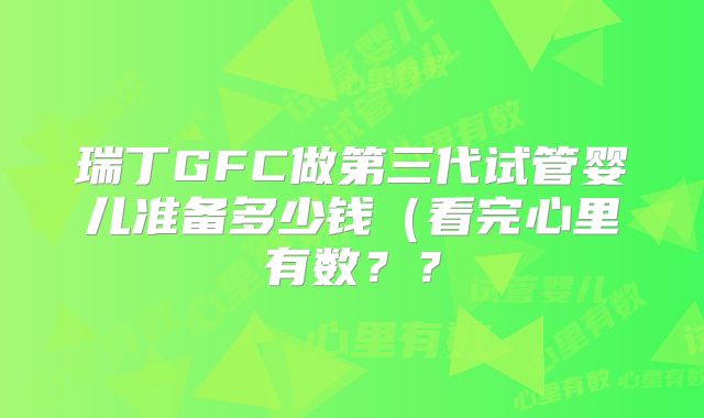 瑞丁GFC做第三代试管婴儿准备多少钱（看完心里有数？？