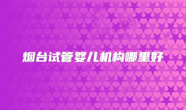 烟台试管婴儿机构哪里好