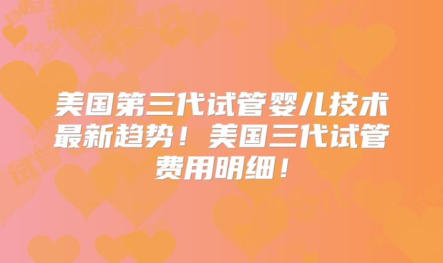 美国第三代试管婴儿技术最新趋势！美国三代试管费用明细！