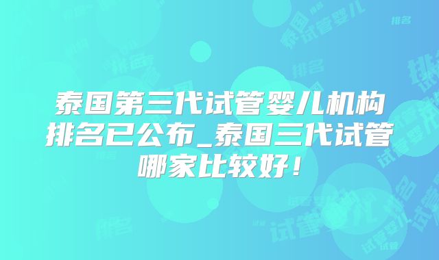 泰国第三代试管婴儿机构排名已公布_泰国三代试管哪家比较好！