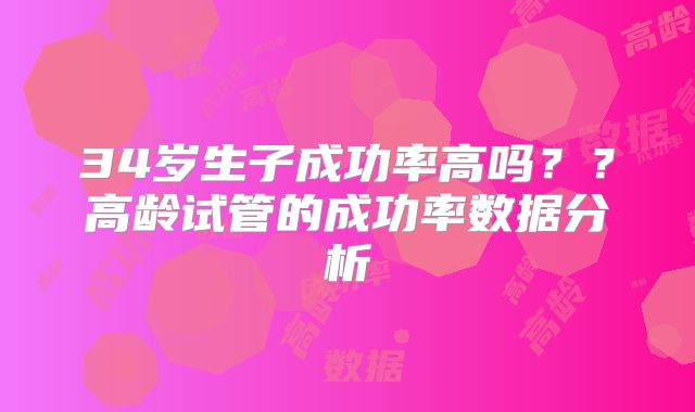 34岁生子成功率高吗？？高龄试管的成功率数据分析
