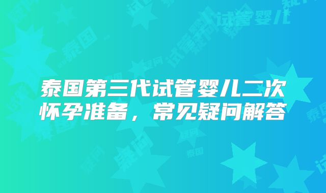 泰国第三代试管婴儿二次怀孕准备，常见疑问解答