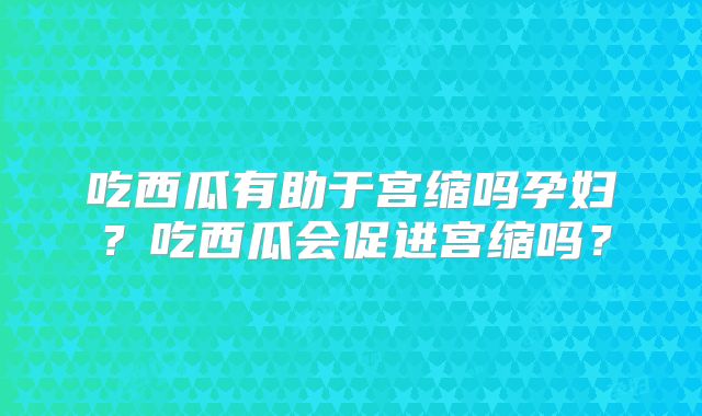 吃西瓜有助于宫缩吗孕妇?吃西瓜会促进宫缩吗?