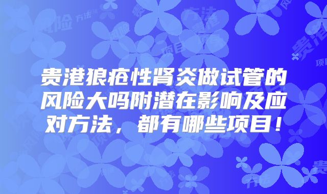 贵港狼疮性肾炎做试管的风险大吗附潜在影响及应对方法，都有哪些项目！