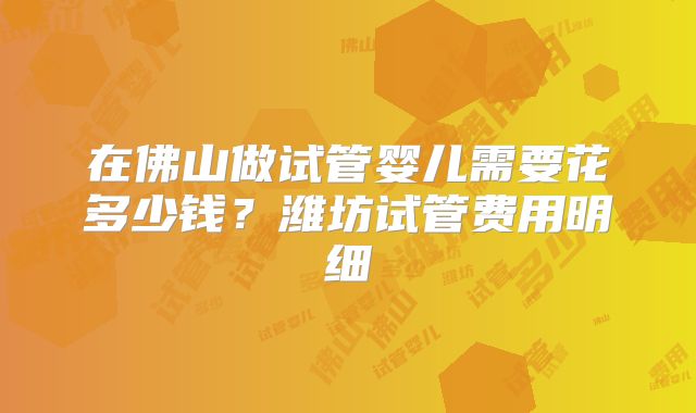 在佛山做试管婴儿需要花多少钱？潍坊试管费用明细