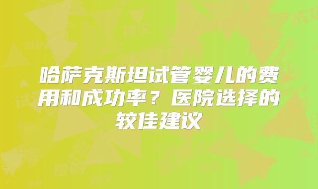 哈萨克斯坦试管婴儿的费用和成功率？医院选择的较佳建议
