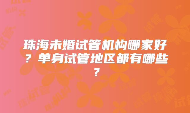 珠海未婚试管机构哪家好？单身试管地区都有哪些？