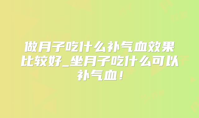 做月子吃什么补气血效果比较好_坐月子吃什么可以补气血！