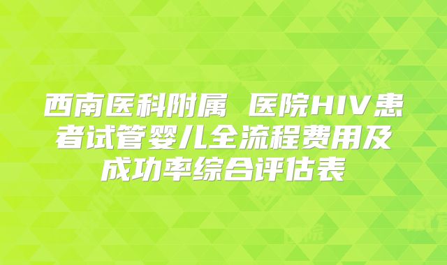 西南医科附属 医院HIV患者试管婴儿全流程费用及成功率综合评估表