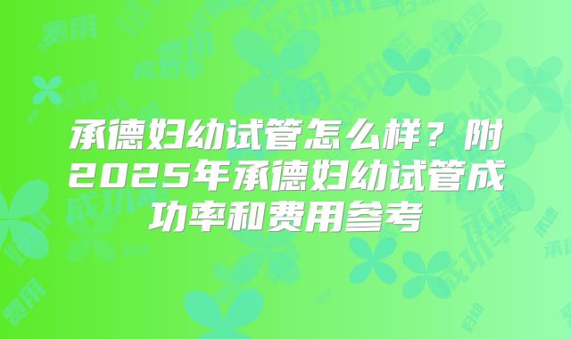 承德妇幼试管怎么样？附2025年承德妇幼试管成功率和费用参考