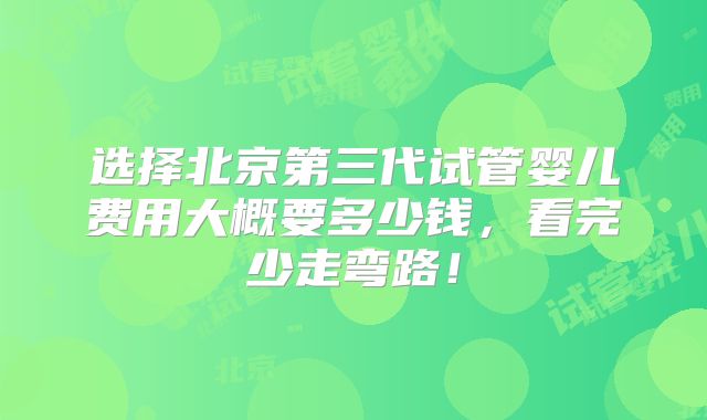 选择北京第三代试管婴儿费用大概要多少钱，看完少走弯路！
