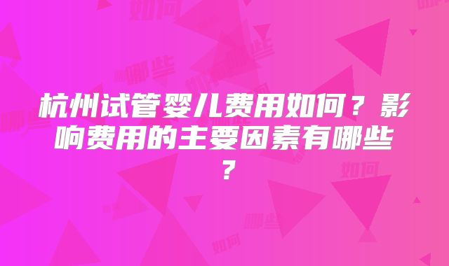 杭州试管婴儿费用如何？影响费用的主要因素有哪些？