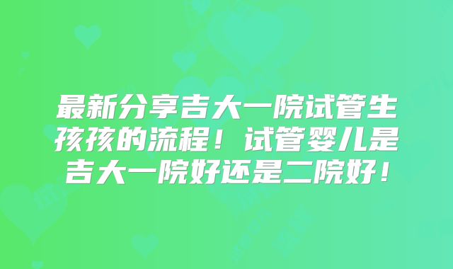 最新分享吉大一院试管生孩孩的流程!试管婴儿是吉大一院好还是二院好!