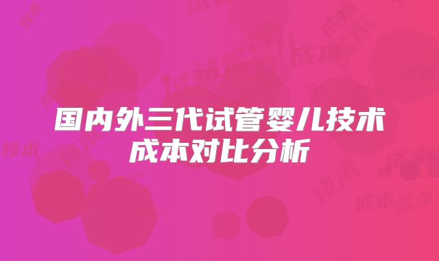 国内外三代试管婴儿技术成本对比分析