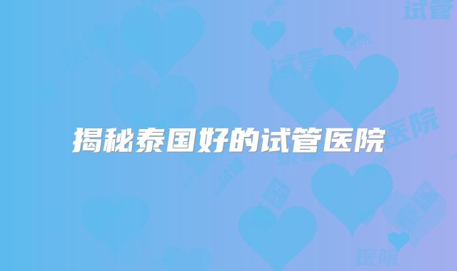 揭秘泰国好的试管医院