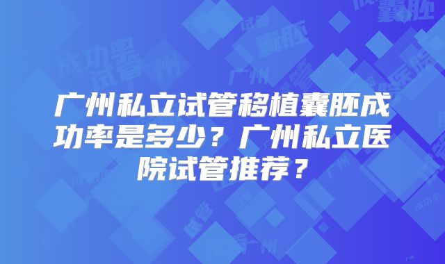 广州私立试管移植囊胚成功率是多少？广州私立医院试管推荐？