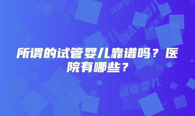 所谓的试管婴儿靠谱吗?医院有哪些?