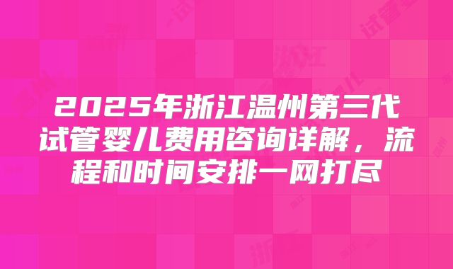 2025年浙江温州第三代试管婴儿费用咨询详解，流程和时间安排一网打尽