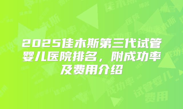 2025佳木斯第三代试管婴儿医院排名，附成功率及费用介绍