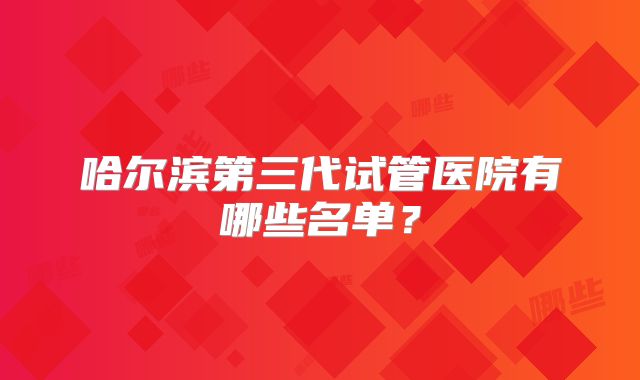 哈尔滨第三代试管医院有哪些名单?