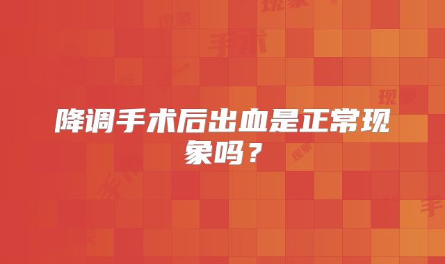 降调手术后出血是正常现象吗？