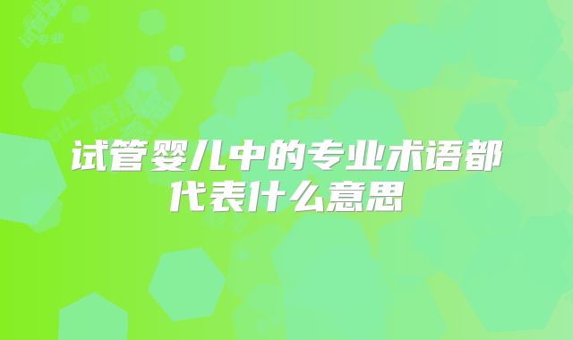 试管婴儿中的专业术语都代表什么意思