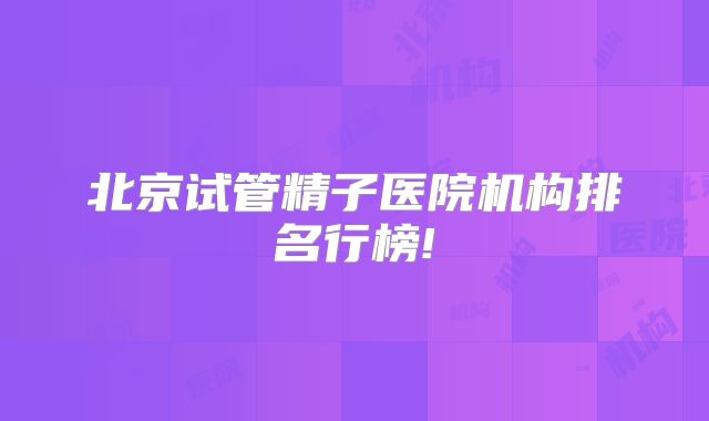 北京试管精子医院机构排名行榜!