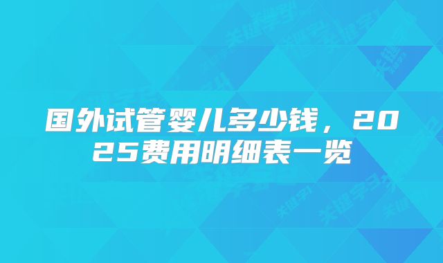 国外试管婴儿多少钱，2025费用明细表一览
