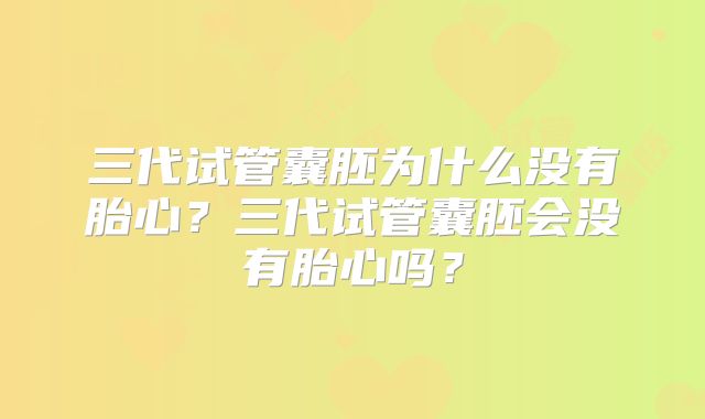 三代试管囊胚为什么没有胎心？三代试管囊胚会没有胎心吗？
