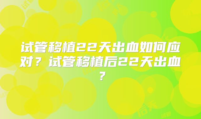 试管移植22天出血如何应对？试管移植后22天出血？