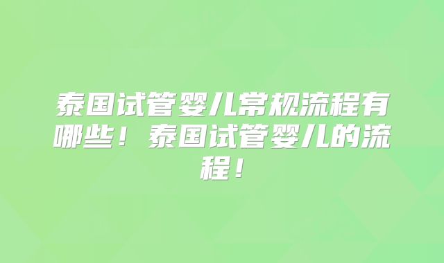 泰国试管婴儿常规流程有哪些!泰国试管婴儿的流程!