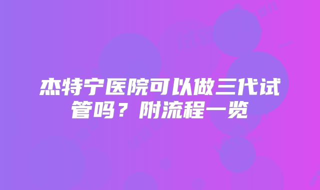 杰特宁医院可以做三代试管吗？附流程一览