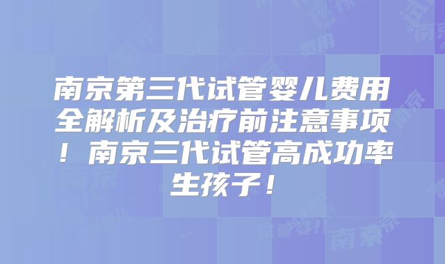 南京第三代试管婴儿费用全解析及治疗前注意事项!南京三代试管高成功率生孩子!