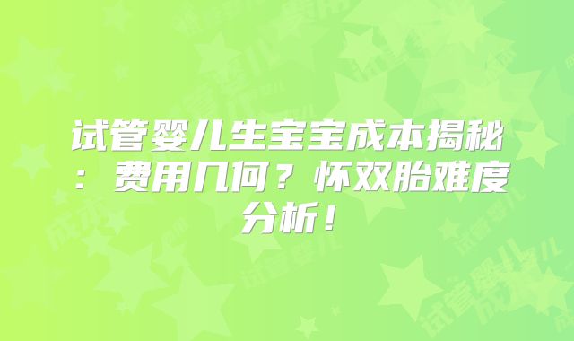 试管婴儿生宝宝成本揭秘:费用几何?怀双胎难度分析!